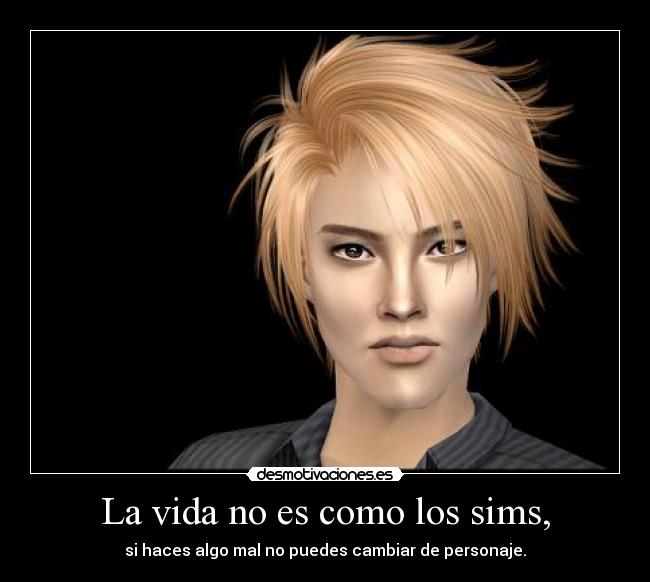 La vida no es como los sims, - si haces algo mal no puedes cambiar de personaje.