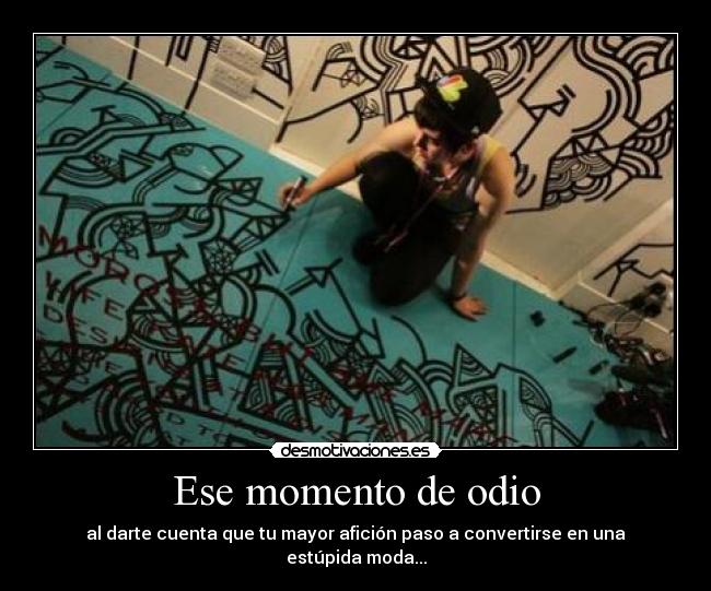 Ese momento de odio - al darte cuenta que tu mayor afición paso a convertirse en una estúpida moda...