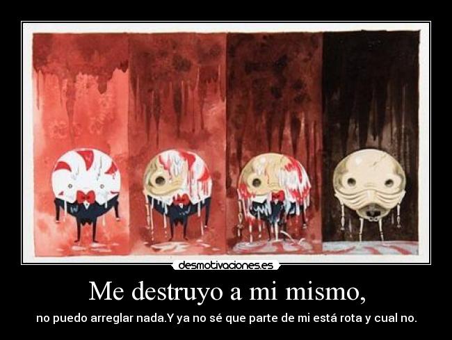 Me destruyo a mi mismo, - no puedo arreglar nada.Y ya no sé que parte de mi está rota y cual no.