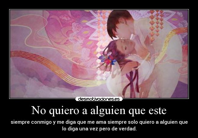 No quiero a alguien que este - siempre conmigo y me diga que me ama siempre solo quiero a alguien que
lo diga una vez pero de verdad.