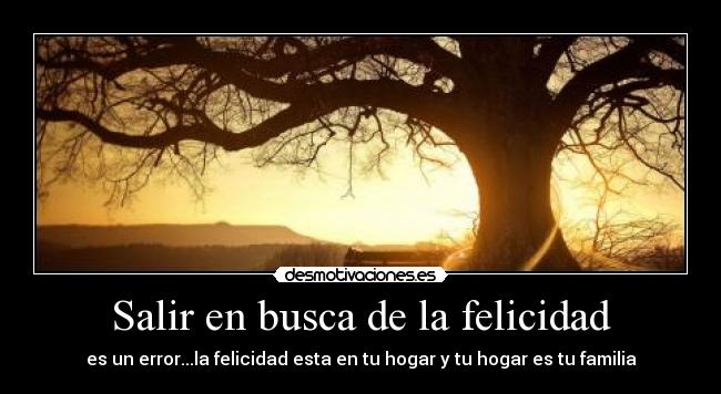 Salir en busca de la felicidad - es un error...la felicidad esta en tu hogar y tu hogar es tu familia