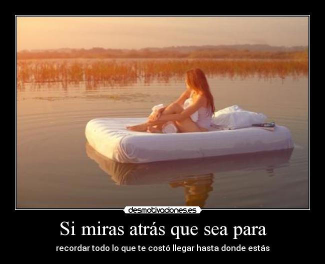 Si miras atrás que sea para - recordar todo lo que te costó llegar hasta donde estás