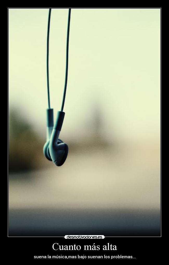 Cuanto más alta - suena la música,mas bajo suenan los problemas...