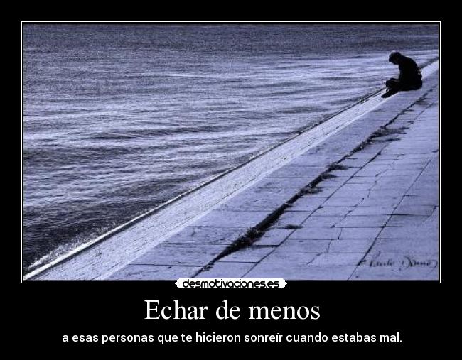 Echar de menos - a esas personas que te hicieron sonreír cuando estabas mal.