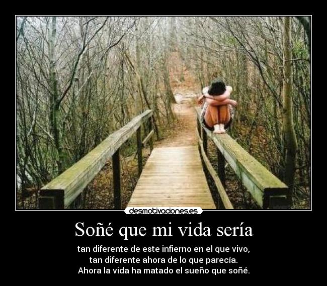 Soñé que mi vida sería - tan diferente de este infierno en el que vivo,
tan diferente ahora de lo que parecía.
Ahora la vida ha matado el sueño que soñé.