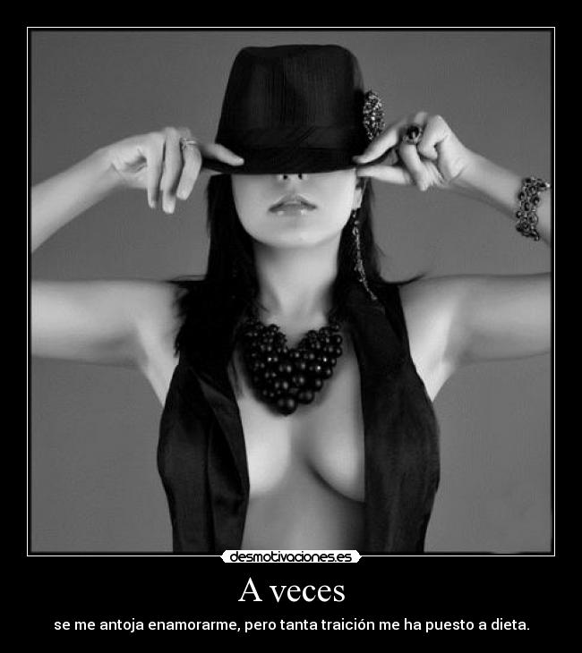 A veces - se me antoja enamorarme, pero tanta traición me ha puesto a dieta.