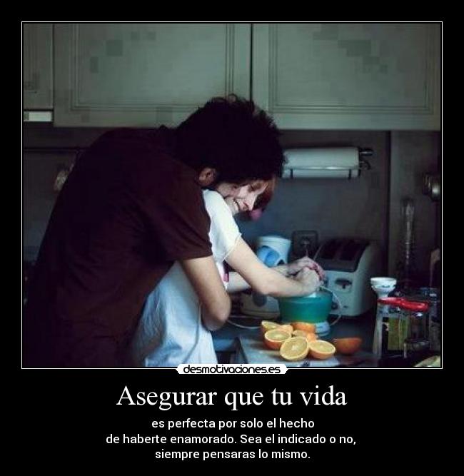 Asegurar que tu vida - es perfecta por solo el hecho
de haberte enamorado. Sea el indicado o no,
siempre pensaras lo mismo.