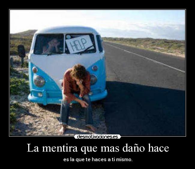 La mentira que mas daño hace - es la que te haces a ti mismo.