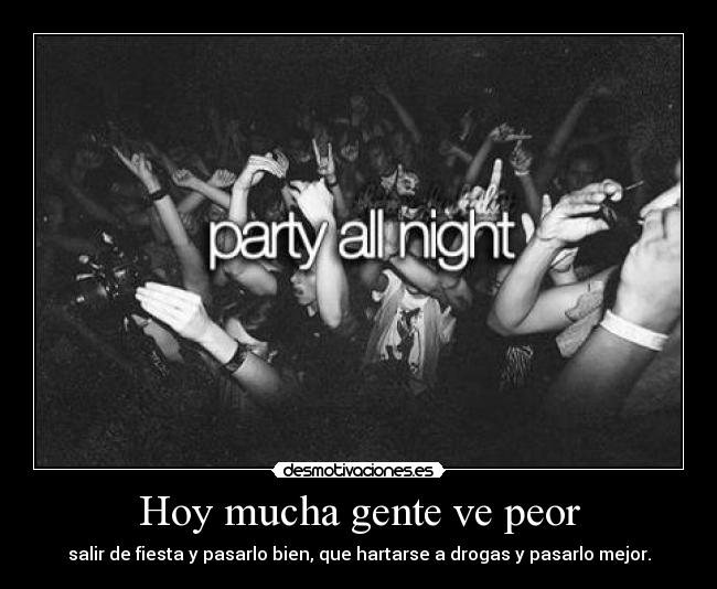 Hoy mucha gente ve peor - salir de fiesta y pasarlo bien, que hartarse a drogas y pasarlo mejor.