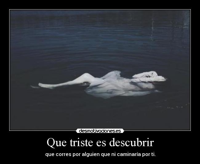 Que triste es descubrir - que corres por alguien que ni caminaría por ti.