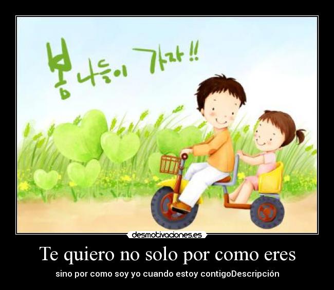Te quiero no solo por como eres - sino por como soy yo cuando estoy contigoDescripción