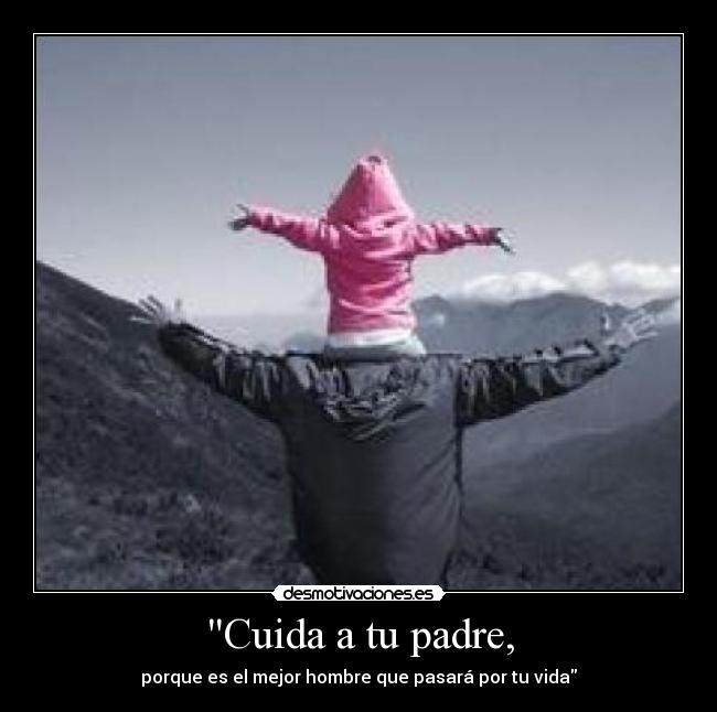Cuida a tu padre, - porque es el mejor hombre que pasará por tu vida