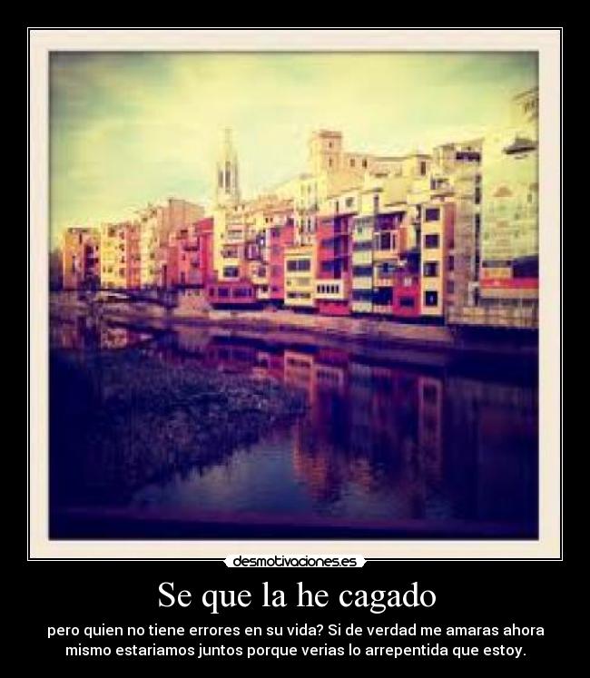 Se que la he cagado - pero quien no tiene errores en su vida? Si de verdad me amaras ahora
mismo estariamos juntos porque verias lo arrepentida que estoy.