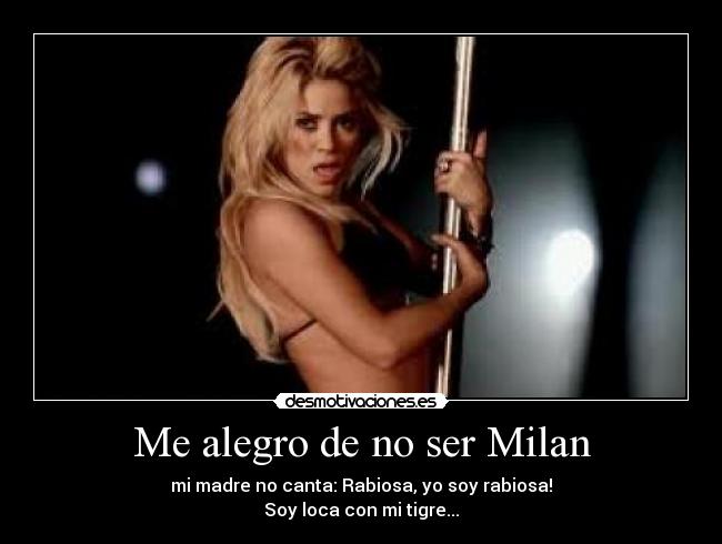 Me alegro de no ser Milan - mi madre no canta: Rabiosa, yo soy rabiosa!
Soy loca con mi tigre...