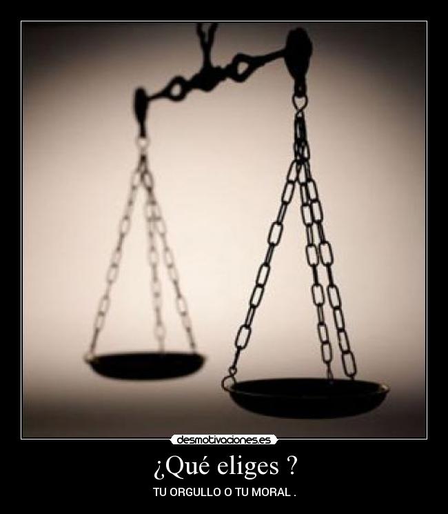 ¿Qué eliges ? - TU ORGULLO O TU MORAL .