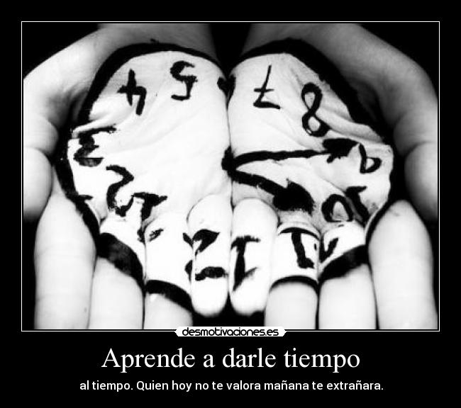 Aprende a darle tiempo - al tiempo. Quien hoy no te valora mañana te extrañara.