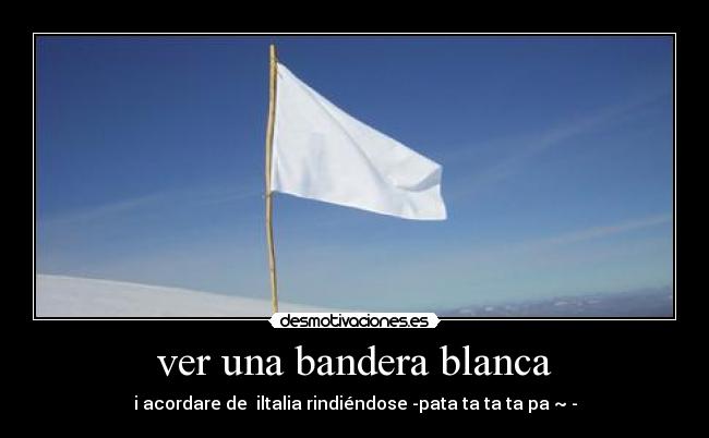 ver una bandera blanca - i acordare de  iltalia rindiéndose -pata ta ta ta pa ~ -