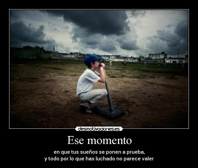 Ese momento - en que tus sueños se ponen a prueba,
y todo por lo que has luchado no parece valer