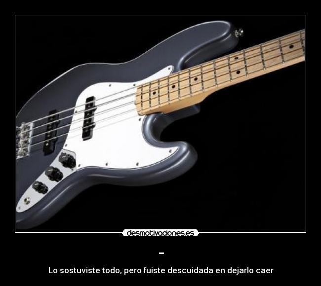 - - Lo sostuviste todo, pero fuiste descuidada en dejarlo caer