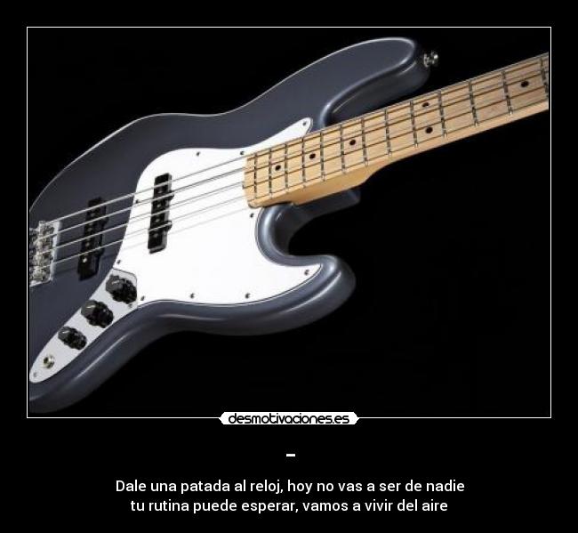 - - Dale una patada al reloj, hoy no vas a ser de nadie
tu rutina puede esperar, vamos a vivir del aire