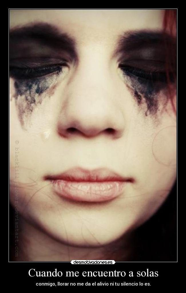 Cuando me encuentro a solas - conmigo, llorar no me da el alivio ni tu silencio lo es.