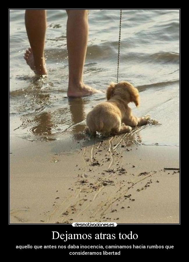 Dejamos atras todo - aquello que antes nos daba inocencia, caminamos hacia rumbos que
consideramos libertad