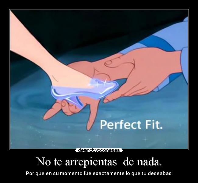 No te arrepientas  de nada. - Por que en su momento fue exactamente lo que tu deseabas.