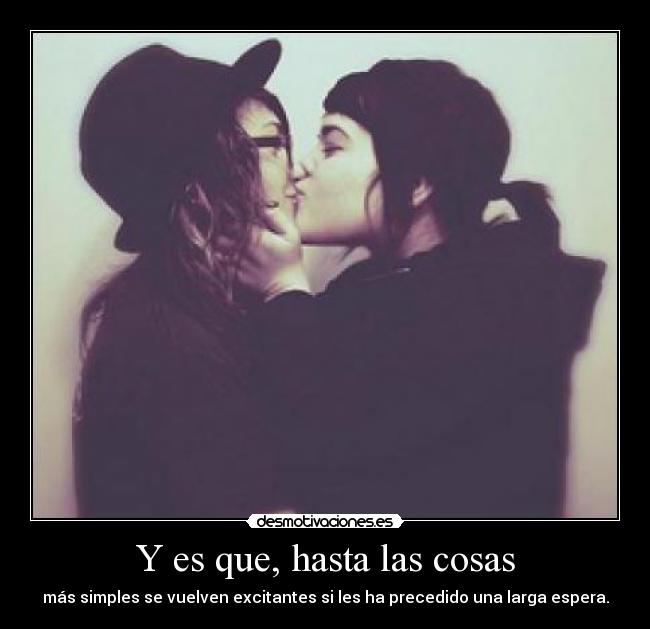 Y es que, hasta las cosas - más simples se vuelven excitantes si les ha precedido una larga espera.
