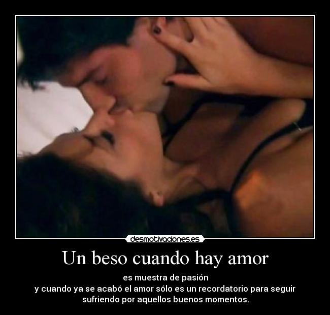 Un beso cuando hay amor - es muestra de pasión
y cuando ya se acabó el amor sólo es un recordatorio para seguir
sufriendo por aquellos buenos momentos.