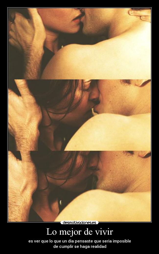 Lo mejor de vivir - es ver que lo que un dia pensaste que seria imposible
de cumplir se haga realidad