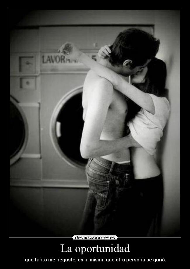 La oportunidad - que tanto me negaste, es la misma que otra persona se ganó.