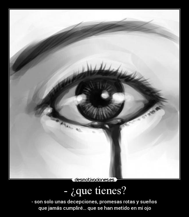 - ¿que tienes? - - son solo unas decepciones, promesas rotas y sueños 
que jamás cumpliré... que se han metido en mi ojo