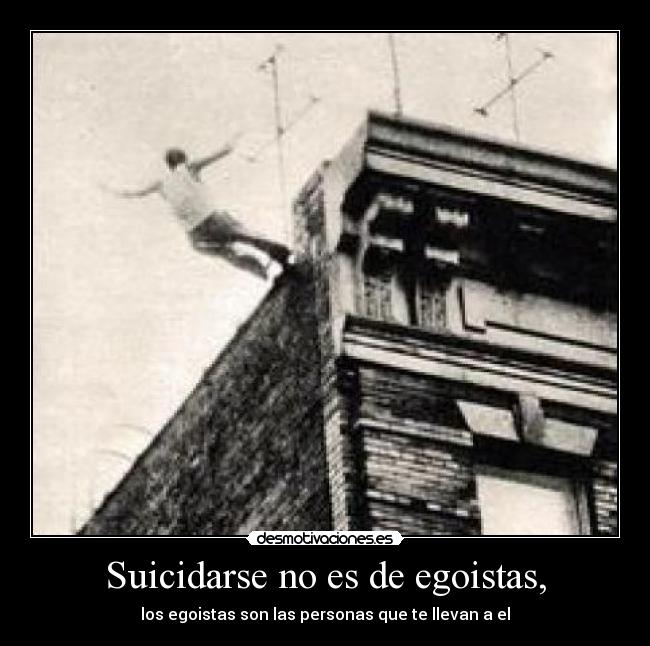Suicidarse no es de egoistas, - los egoistas son las personas que te llevan a el