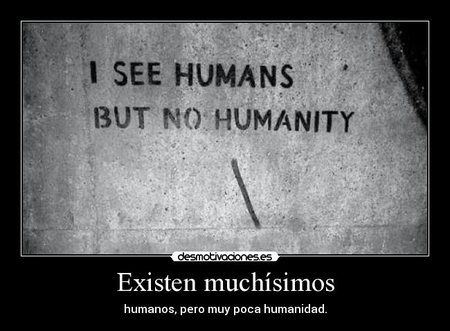 Existen muchísimos - humanos, pero muy poca humanidad.