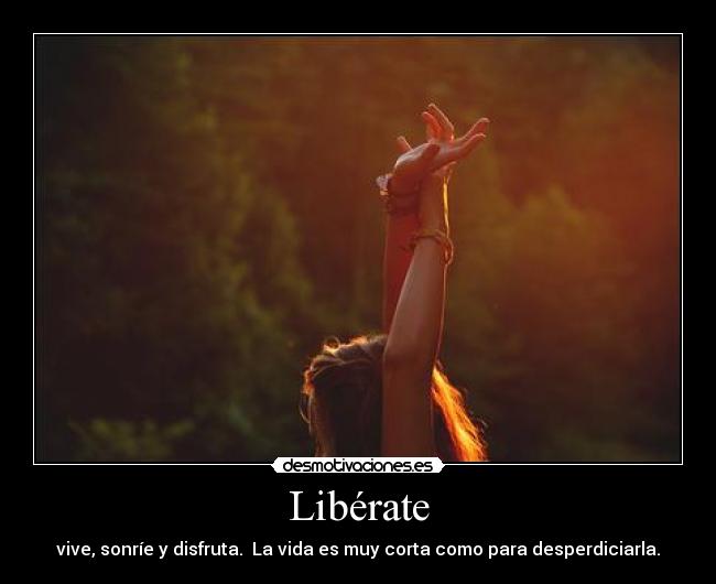 Libérate - vive, sonríe y disfruta. La vida es muy corta como para desperdiciarla.
