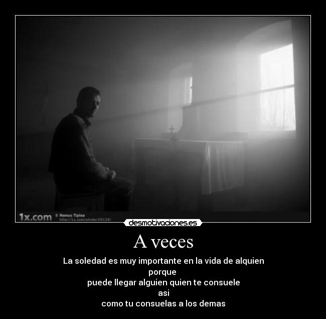 A veces - La soledad es muy importante en la vida de alquien
porque
puede llegar alguien quien te consuele
asi
como tu consuelas a los demas