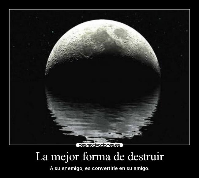 La mejor forma de destruir - A su enemigo, es convertirle en su amigo.