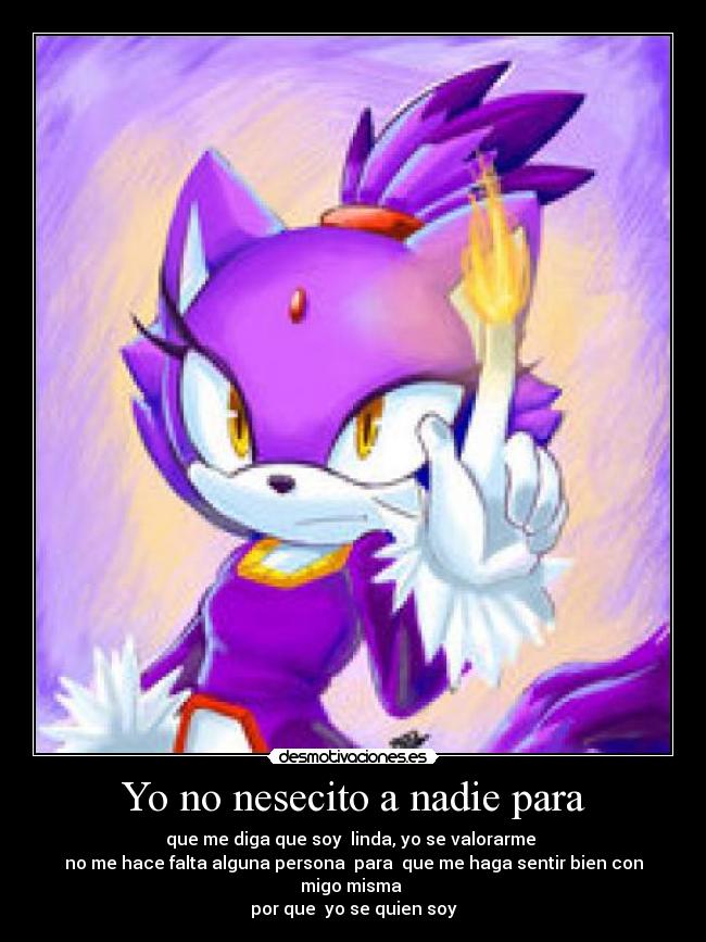 Yo no nesecito a nadie para - que me diga que soy linda, yo se valorarme
no me hace falta alguna persona para que me haga sentir bien con migo misma
por que yo se quien soy