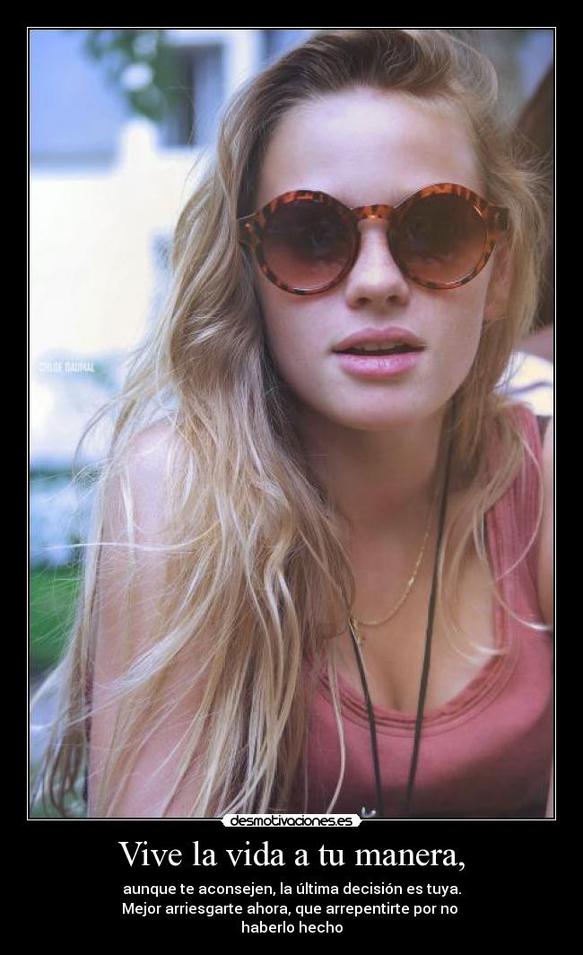 Vive la vida a tu manera, - aunque te aconsejen, la última decisión es tuya.
Mejor arriesgarte ahora, que arrepentirte por no 
haberlo hecho