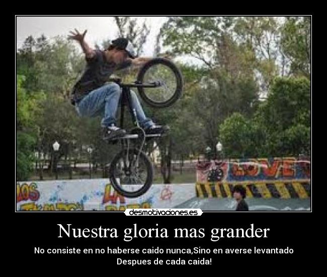 Nuestra gloria mas grander - No consiste en no haberse caido nunca,Sino en averse levantado
Despues de cada caida!