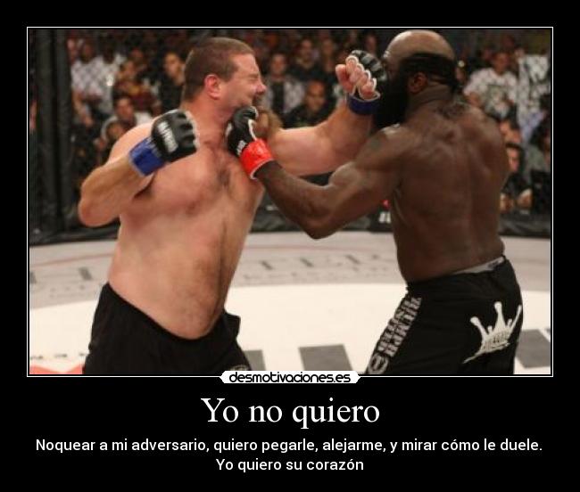 Yo no quiero - Noquear a mi adversario, quiero pegarle, alejarme, y mirar cómo le duele.
Yo quiero su corazón
