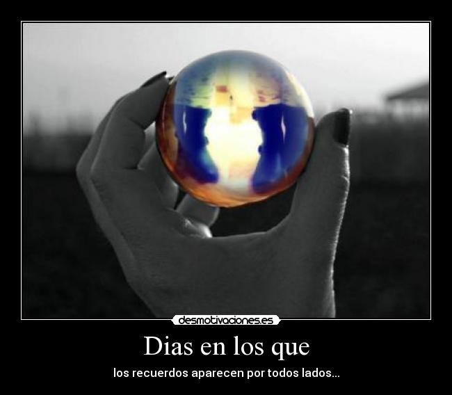 Dias en los que - los recuerdos aparecen por todos lados...