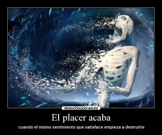 El placer acaba - cuando el mismo sentimiento que satisface empieza a destruirte