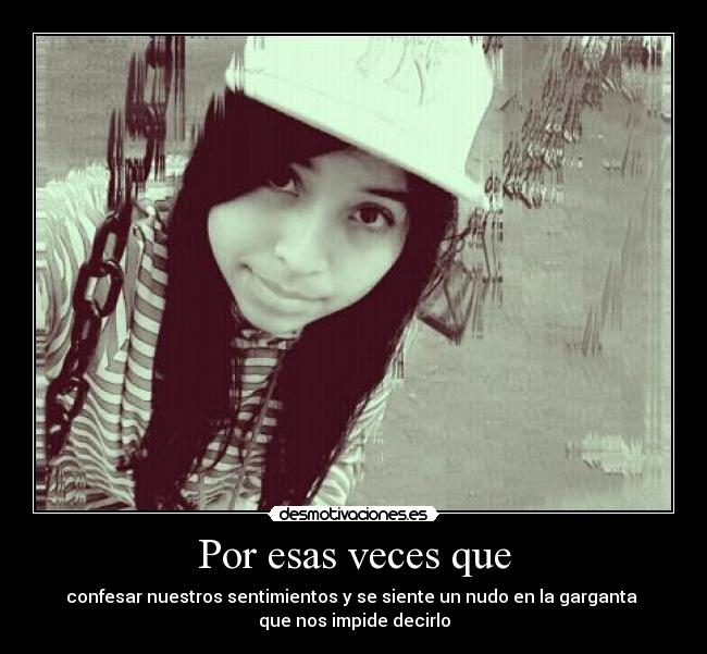 Por esas veces que - confesar nuestros sentimientos y se siente un nudo en la garganta 
que nos impide decirlo