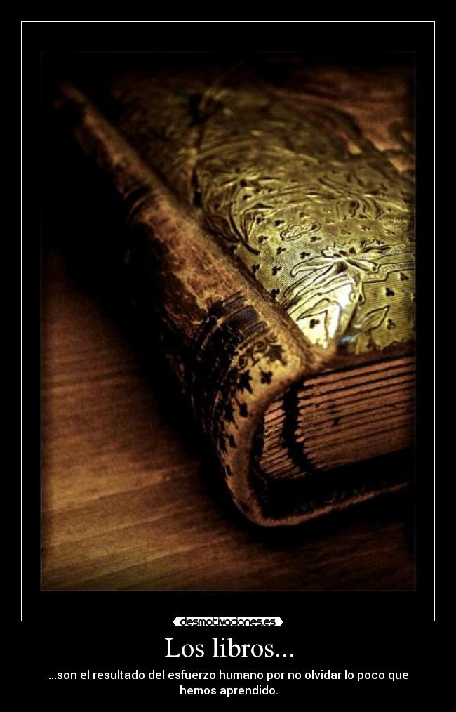 Los libros... - ...son el resultado del esfuerzo humano por no olvidar lo poco que hemos aprendido.