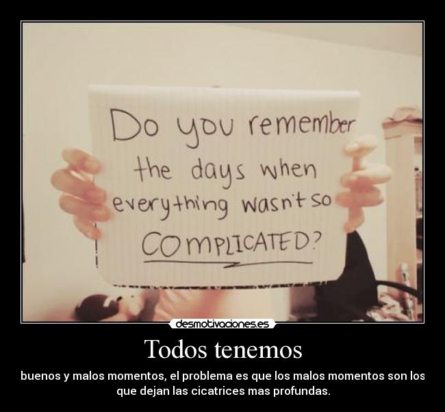 Todos tenemos - buenos y malos momentos, el problema es que los malos momentos son los
que dejan las cicatrices mas profundas.