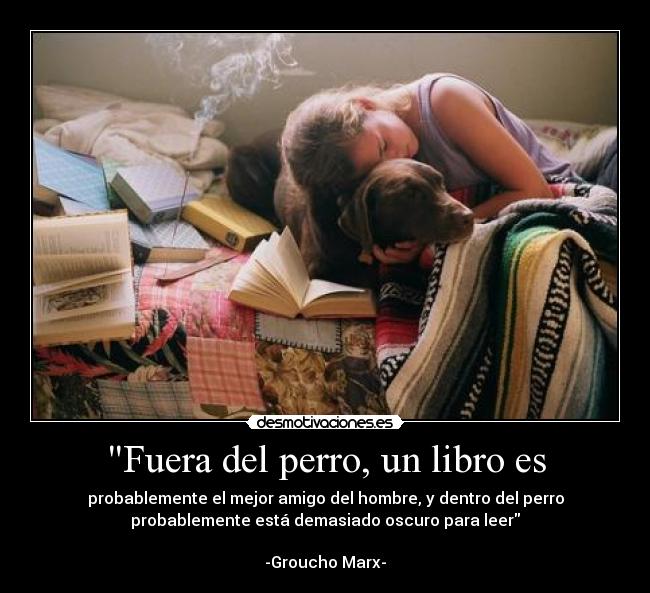 Fuera del perro, un libro es - probablemente el mejor amigo del hombre, y dentro del perro
probablemente está demasiado oscuro para leer

-Groucho Marx-