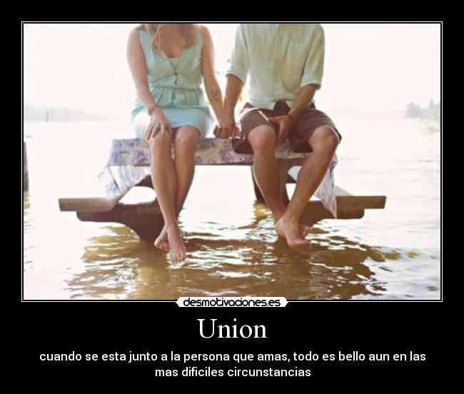 Union - cuando se esta junto a la persona que amas, todo es bello aun en las
mas dificiles circunstancias
