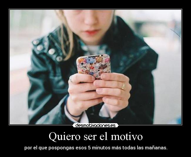 Quiero ser el motivo - por el que pospongas esos 5 minutos más todas las mañanas.