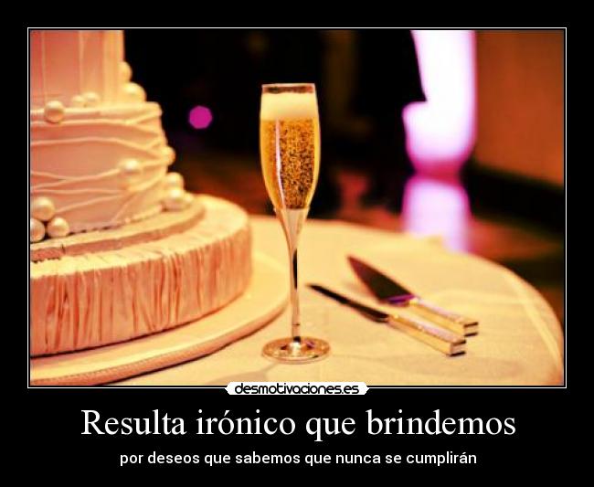 Resulta irónico que brindemos - 